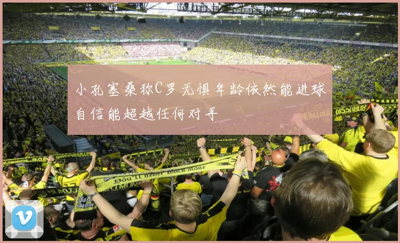 小孔塞桑称C罗无惧年龄依然能进球自信能超越任何对手