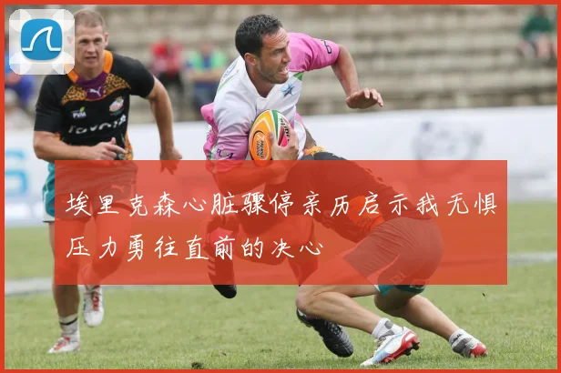 埃里克森心脏骤停亲历启示我无惧压力勇往直前的决心