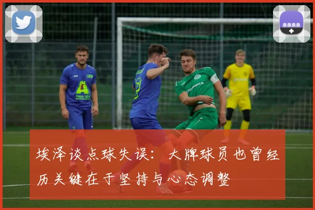 埃泽谈点球失误：大牌球员也曾经历关键在于坚持与心态调整