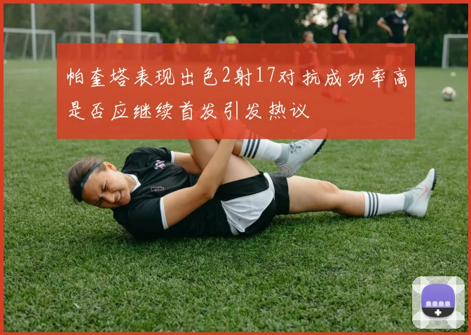 帕奎塔表现出色2射17对抗成功率高是否应继续首发引发热议