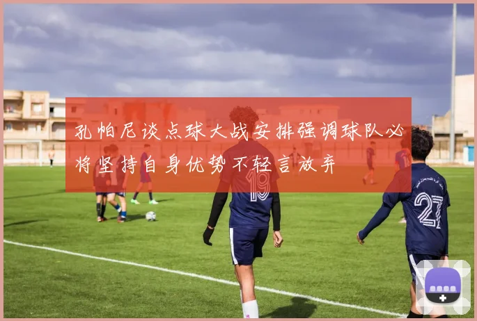 孔帕尼谈点球大战安排强调球队必将坚持自身优势不轻言放弃