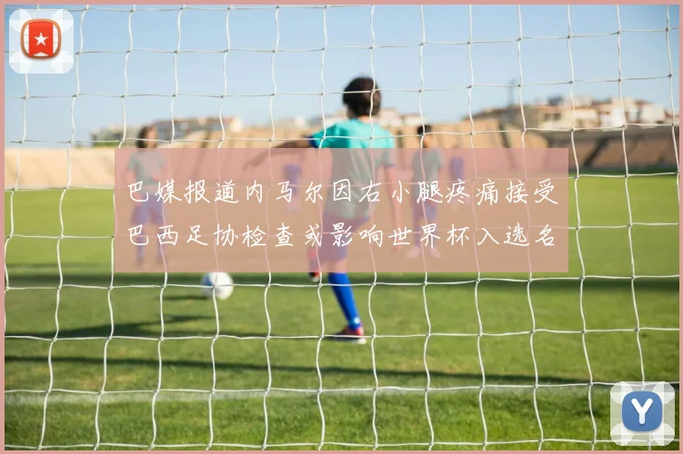 巴媒报道内马尔因右小腿疼痛接受巴西足协检查或影响世界杯入选名单