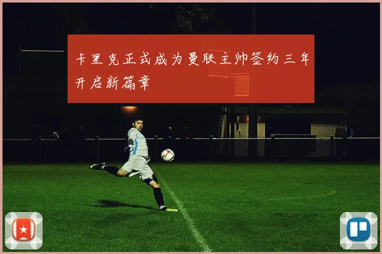 卡里克正式成为曼联主帅签约三年开启新篇章