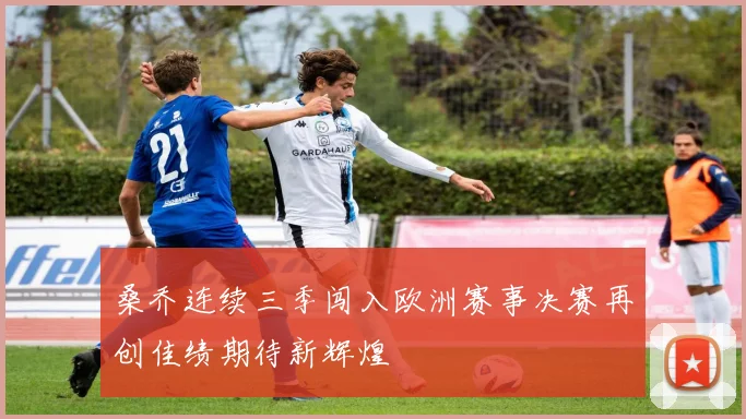 桑乔连续三季闯入欧洲赛事决赛再创佳绩期待新辉煌