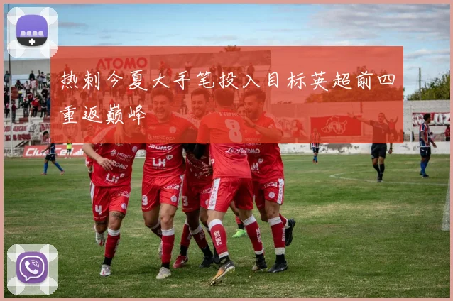 热刺今夏大手笔投入目标英超前四重返巅峰