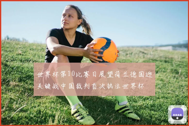 世界杯第10比赛日展望荷兰德国迎关键战中国裁判首次执法世界杯