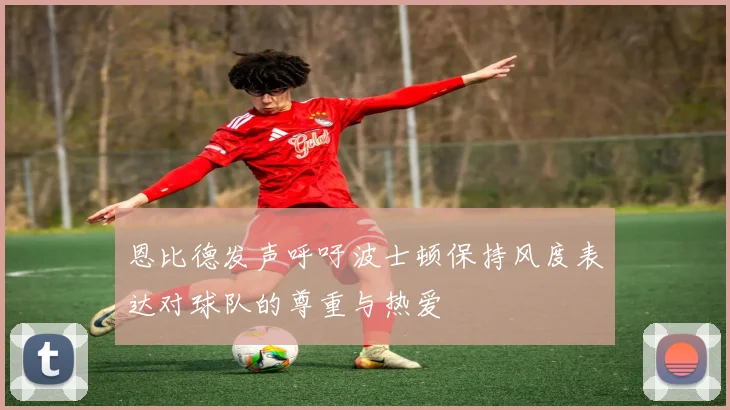 恩比德发声呼吁波士顿保持风度表达对球队的尊重与热爱