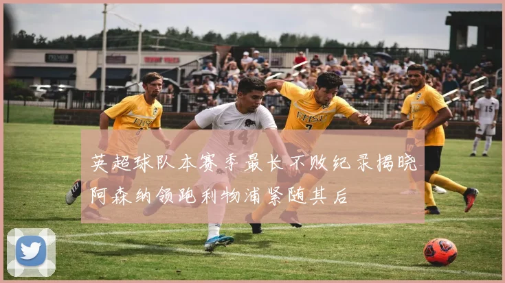 英超球队本赛季最长不败纪录揭晓阿森纳领跑利物浦紧随其后