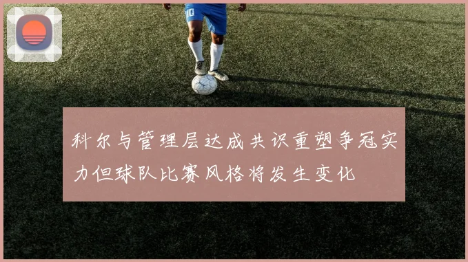 科尔与管理层达成共识重塑争冠实力但球队比赛风格将发生变化