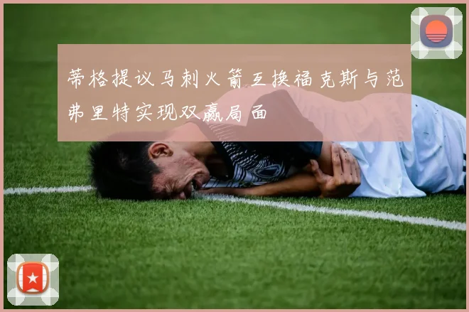 蒂格提议马刺火箭互换福克斯与范弗里特实现双赢局面