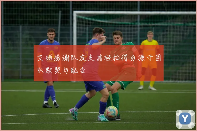 艾顿感谢队友支持轻松得分源于团队默契与配合
