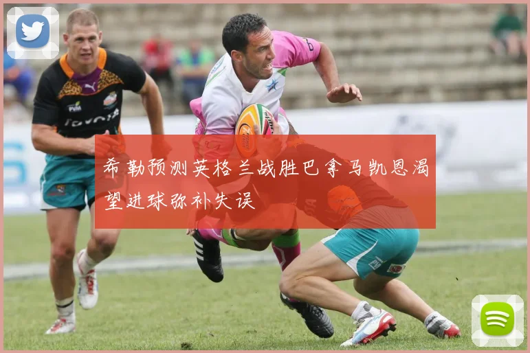 希勒预测英格兰战胜巴拿马凯恩渴望进球弥补失误