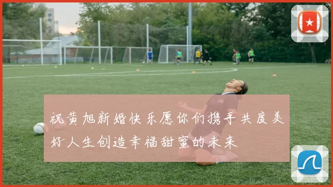祝黄旭新婚快乐愿你们携手共度美好人生创造幸福甜蜜的未来