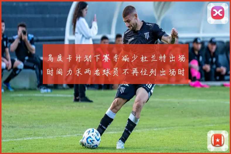 乌度卡计划下赛季减少杜兰特出场时间力求两名球员不再位列出场时间前五