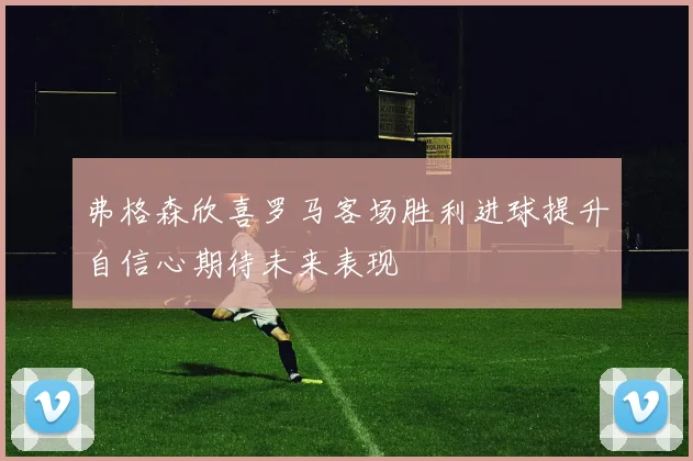 弗格森欣喜罗马客场胜利进球提升自信心期待未来表现