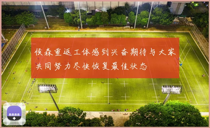 侯森重返工体感到兴奋期待与大家共同努力尽快恢复最佳状态