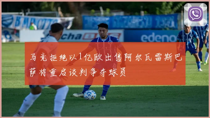 马竞拒绝以1亿欧出售阿尔瓦雷斯巴萨将重启谈判争夺球员