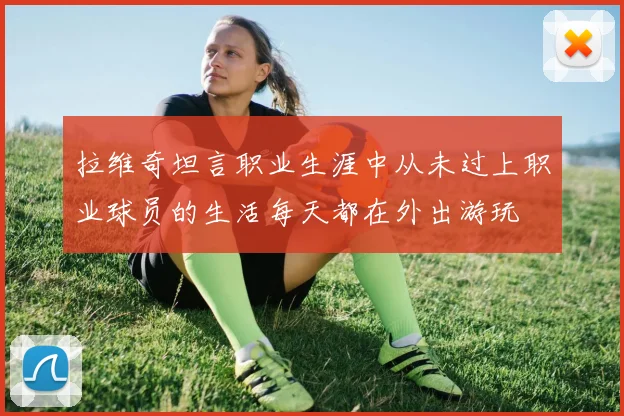 拉维奇坦言职业生涯中从未过上职业球员的生活每天都在外出游玩