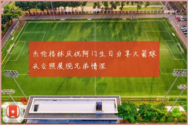 杰伦格林庆祝阿门生日分享火箭球衣合照展现兄弟情深