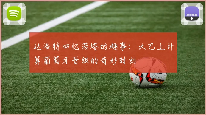 达洛特回忆若塔的趣事：大巴上计算葡萄牙晋级的奇妙时刻