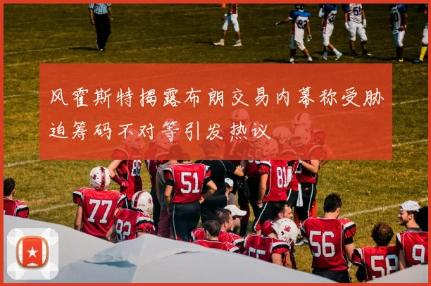 风霍斯特揭露布朗交易内幕称受胁迫筹码不对等引发热议