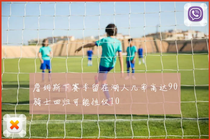 詹姆斯下赛季留在湖人几率高达90骑士回归可能性仅10