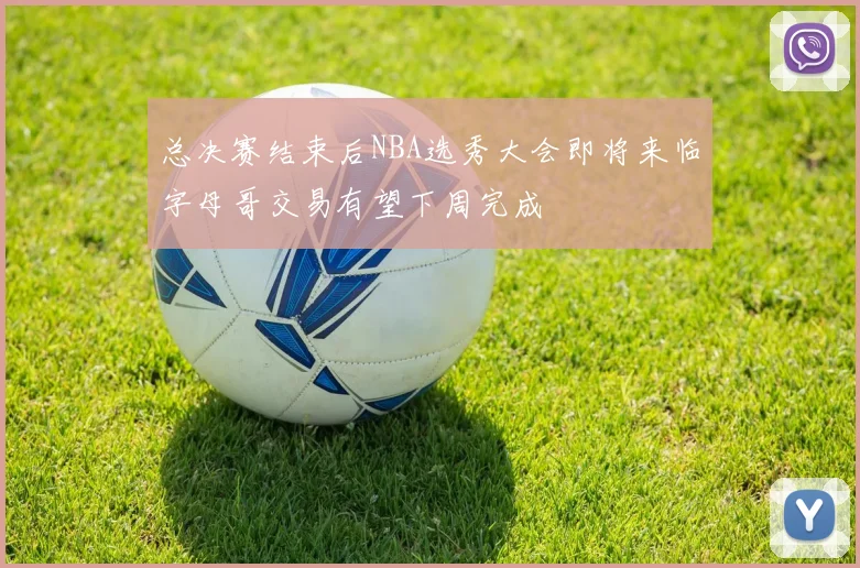 总决赛结束后NBA选秀大会即将来临字母哥交易有望下周完成