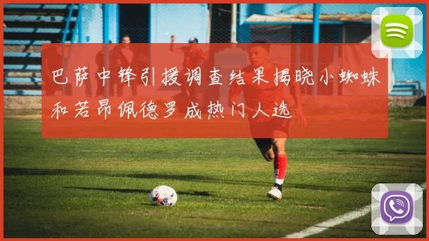 巴萨中锋引援调查结果揭晓小蜘蛛和若昂佩德罗成热门人选