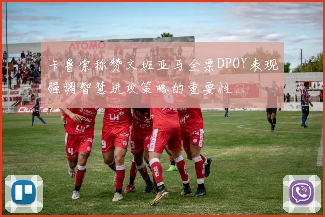 卡鲁索称赞文班亚马全票DPOY表现强调智慧进攻策略的重要性