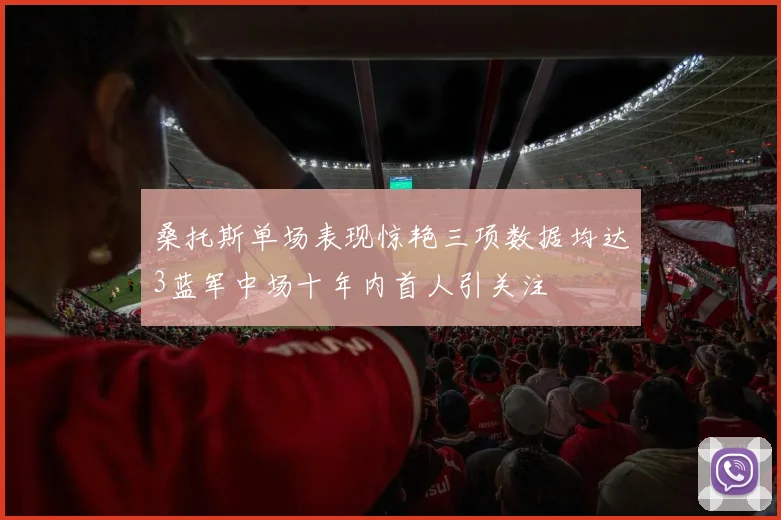 桑托斯单场表现惊艳三项数据均达3蓝军中场十年内首人引关注