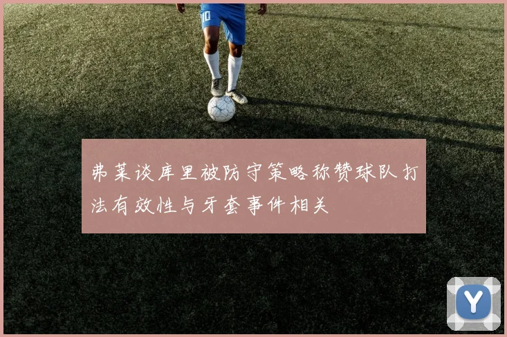 弗莱谈库里被防守策略称赞球队打法有效性与牙套事件相关