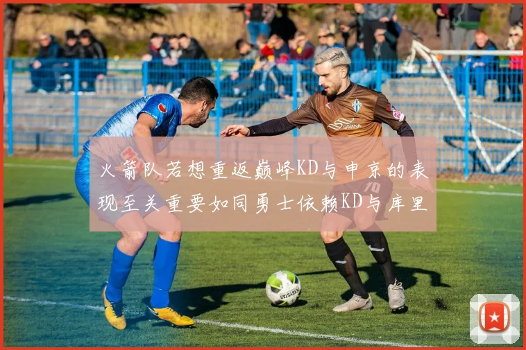 火箭队若想重返巅峰KD与申京的表现至关重要如同勇士依赖KD与库里