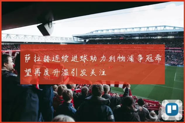 萨拉赫连续进球助力利物浦争冠希望再度升温引发关注