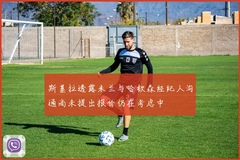 斯基拉透露米兰与哈钦森经纪人沟通尚未提出报价仍在考虑中